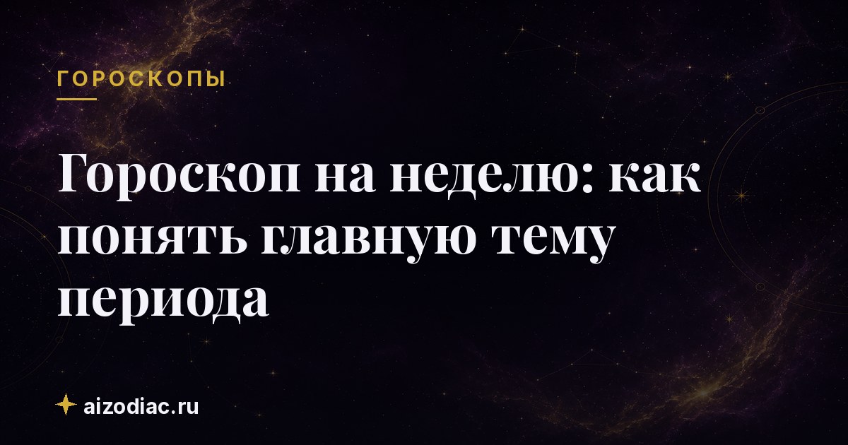 Гороскоп на неделю: как понять главную тему периода
