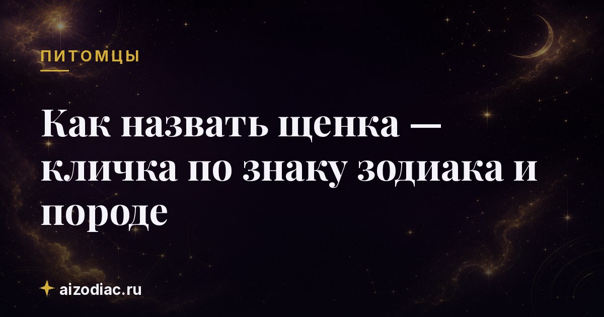 Как назвать щенка — кличка по знаку зодиака и породе