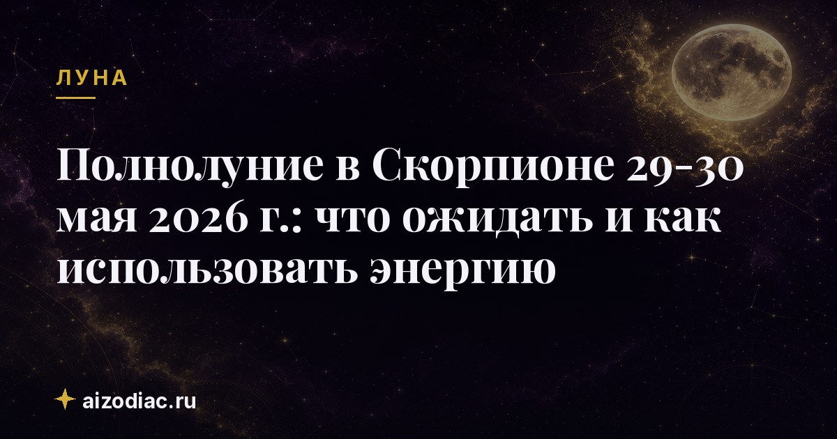 Полнолуние в Скорпионе 29‑30 мая 2026 г.: что ожидать и как использовать энергию