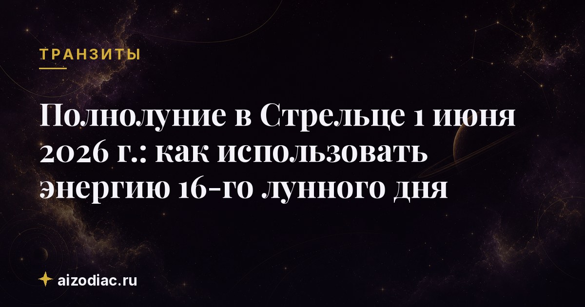 Полнолуние в Стрельце 1 июня 2026 г.: как использовать энергию 16‑го лунного дня