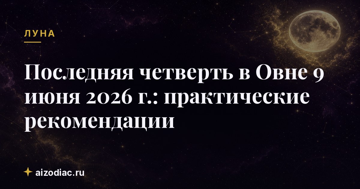 Последняя четверть в Овне 9 июня 2026 г.: практические рекомендации