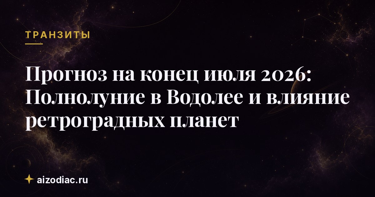 Прогноз на конец июля 2026: Полнолуние в Водолее и влияние ретроградных планет