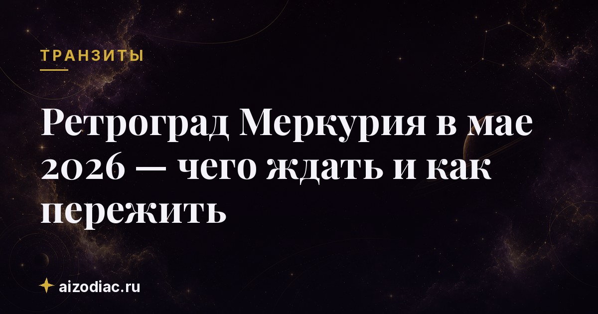 Ретроград Меркурия в мае 2026 — чего ждать и как пережить